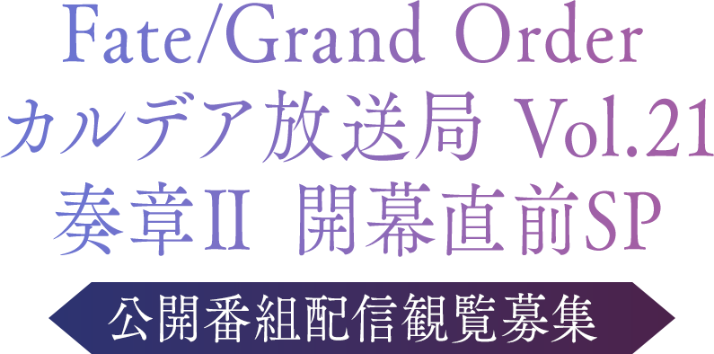 Fate/Grand Order
カルデア放送局 Vol.21
奏章Ⅱ 開幕直前SP